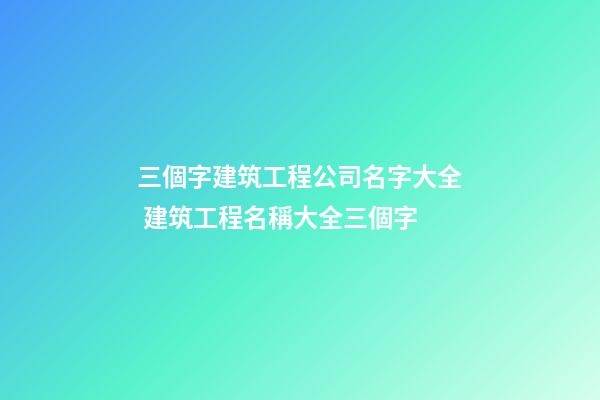 三個字建筑工程公司名字大全 建筑工程名稱大全三個字